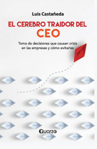 Title: El cerebro traidor del CEO. Toma de decisiones que causan crisis en las empresas y cómo evitarlas, Author: Luis Castañeda