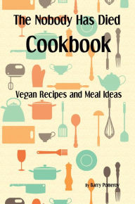 Title: The Nobody Has Died Cookbook: Vegan Recipes and Meal Ideas, Author: Barry Pomeroy