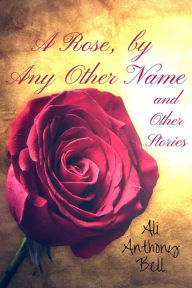 Title: A Rose, by Any Other Name and Other Stories, Author: Ali Anthony Bell