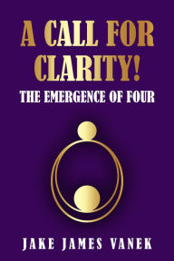 Title: A Call For Clarity! The Emergence Of Four, Author: Jake James Vanek