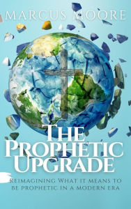 Title: The Prophetic Upgrade: Reimagining What It Means to Be Prophetic in a Modern Era, Author: Marcus Moore