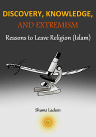 Title: Discovery, Knowledge, and Extremism - Reasons to Leave Religion (Islam) - A Translation from Arabic, Author: Shums Ladeen