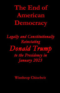 Title: The End of American Democracy: Legally and Constitutionally Reinstating Donald Trump to the Presidency in January 2023, Author: Winthrop Chiselwit