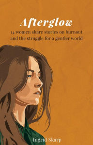 Title: Afterglow: 14 Women Share Stories on Burnout and the Struggle for a Gentler World, Author: Ingrid Skarp