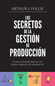 Title: Los secretos de la gestión de producción, Author: Arthur J. Follie