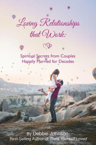 Title: Loving Relationships That Work: Spiritual Secrets from Couples Happily Married for Decades, Author: Debbie Johnson