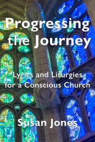 Title: Progressing the Journey: Lyrics and Liturgy for a Conscious Church, Author: Susan Jones