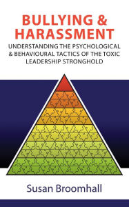 Title: Bullying and Harassment: Understanding the Psychological and Behavioural Tactics of the Toxic Leadership Stronghold, Author: Susan Broomhall