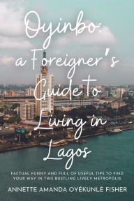 Title: Oyinbo: a Foreigner's Guide to Living in Lagos: Factual Funny and full of useful tips to find your way in this bustling lively metropolis, Author: Annette Amanda Oyékunlè Fisher