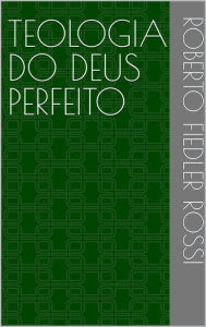 Title: Teologia do Deus Perfeito, Author: Roberto Fiedler Rossi