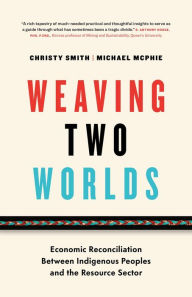 Title: Weaving Two Worlds: Economic Reconciliation Between Indigenous Peoples and the Resource Sector, Author: Christy Smith
