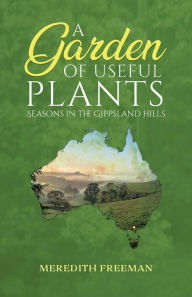 Title: A Garden of Useful Plants: Seasons in the Gippsland Hills, Author: Meredith Freeman