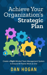 Title: Achieve Your Organization's Strategic Plan: Create a Right-Minded Team Management System to Ensure All Teams Work as One, Author: Dan Hogan