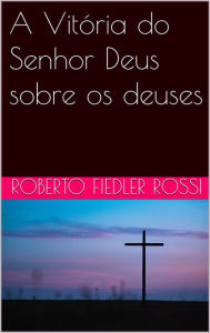 Title: A Vitória do Senhor Deus sobre os deuses, Author: Roberto Fiedler Rossi