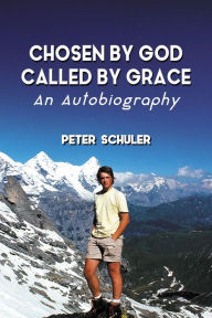 Title: Chosen By God, Called By Grace: An Autobiography, Author: Peter Schuler