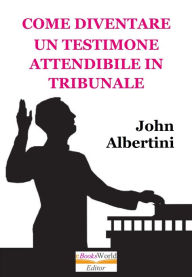 Title: Come Diventare un Testimone Attendibile in Tribunale, Author: John Albertini