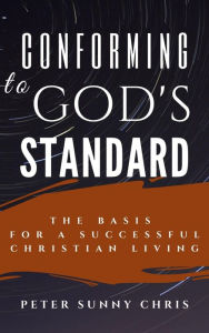 Title: Conforming to God's Standard: The Basis for a Successful Christian Living, Author: Peter Sunny Chris