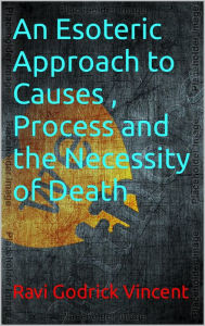 Title: An Esoteric Approach to Causes , Process and the Necessity of Death, Author: Ravi Godrick Vincent