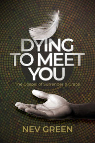 Title: Dying to Meet You: The Gospel of Surrender and Grace, Author: Nev Green