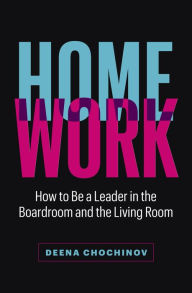 Title: HomeWork: How to Be a Leader in the Boardroom and the Living Room, Author: Deena Chochinov