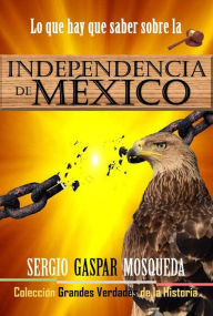 Title: Lo que hay que saber sobre la Independencia de México, Author: Sergio Gaspar Mosqueda