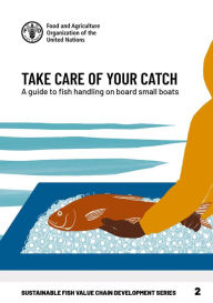 Title: Take Care of Your Catch: A Guide to Fish Handling on Board Small Boats, Author: Food and Agriculture Organization of the United Nations
