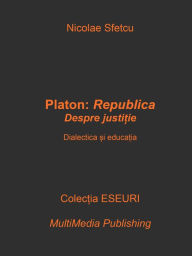 Title: Platon, Republica: Despre justitie - Dialectica si educatia, Author: Nicolae Sfetcu