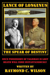 Title: Lance of Longinus -- The Spear of Destiny (The Life and Death of George Smith Patton Jr., #6), Author: Raymond C. Wilson