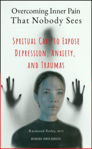 Title: Overcoming Inner Pain That Nobody Sees. Spiritual Care to Expose Depression, Anxiety, and Traumas, Author: Raymond Perley