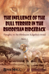 Title: The Influence of the Bull Terrier in the Rhodesian Ridgeback, Author: Sian Hall