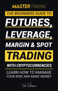 Title: Master Trading: The Beginner's Guide to Futures, Leverage, Margin & Spot Trading with Cryptocurrencies; Learn How to Manage Your Risk and Make Money! (Binance, Bitfinex, Coinbase & More), Author: Toshi Nakamura