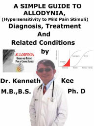 Title: A Simple Guide to Allodynia, (Hypersensitivity to Mild Pain Stimuli) Diagnosis, Treatment and Related Conditions, Author: Kenneth Kee