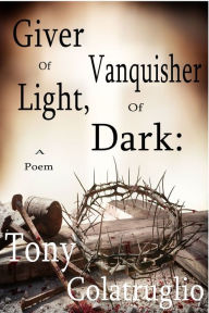 Title: Giver of Light, Vanquisher of Dark: A Poem, Author: Tony Colatruglio