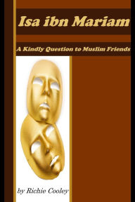 Title: Isa ibn Mariam A Kindly Question to Muslim Friends, Author: Richie Cooley