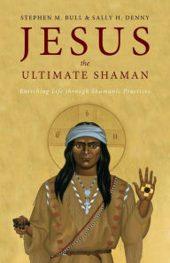 Title: Jesus, the Ultimate Shaman: Enriching Life Through Shamanic Practices, Author: Stephen M. Bull