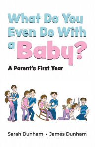 Title: What Do You Even Do With a Baby?: A Parent's First Year, Author: Sarah Dunham