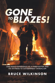 Title: Gone to Blazes!: One Man's Experience as a Firefighter and His Witness to Government Vandalism, Author: Bruce Wilkinson