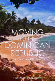 Title: Moving to the Dominican Republic: A Practical Guide, Author: Lisa T. Snow