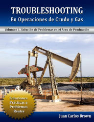 Title: Troubleshooting en Operaciones de Crudo y Gas, Volumen 1. Solución de Problemas en el Área de Producción, Author: Juan Carlos Brown
