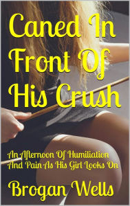 Title: Caned In Front Of His Crush: An Afternoon Of Pain And Humiliation Witnessed By The Girl He Loves, Author: Brogan Wells