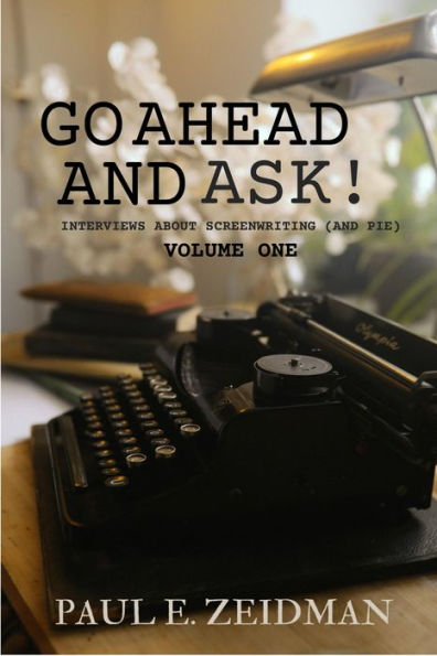 Go Ahead and Ask! Interviews about Screenwriting (And Pie) volume 1