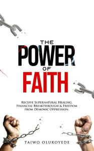 Title: The Power of Faith: Receive Supernatural Healing, Financial Breakthrough & Freedom from Demonic Oppression, Author: Taiwo Olukoyede