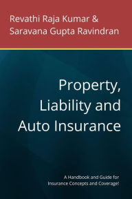 Title: Property, Liability and Auto Insurance: A Handbook and Guide for Insurance Concepts and Coverage!, Author: Revathi Raja Kumar