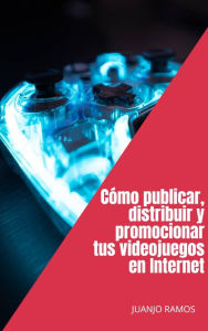 Title: Cómo distribuir, publicar y promocionar tus videojuegos en Internet, Author: Juanjo Ramos