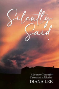 Title: Silently Said: A Journey Through Illness and Addiction, Author: Diana Lee