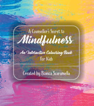 Title: A Counsellor's Secret to Mindfulness: An Interactive Colouring Book - For Kids, Author: Bianca Scaramella