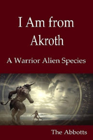 Title: I Am from Akroth : A Warrior Alien Species, Author: The Abbotts