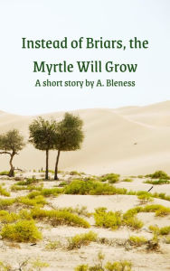 Title: Instead of Briars, the Myrtle Will Grow, Author: Alana Bleness