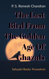Title: The Last Bird From The Golden Age Of Ghazals, Author: P.S.Remesh Chandran
