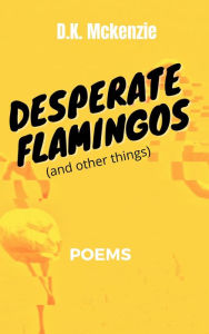 Title: Desperate Flamingos (and other things), Author: D.K. Mckenzie